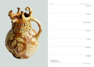 Week 7 February 2010
Monday 8
Tuesday 9
Wednesday 10
Thursday 11
Friday 12
Saturday 13
Sunday 14
The Art Fund Diary 2010
19th-century slipware pot from
the RJ Lloyd Collection of 11 pots
Burton Art Gallery and Museum, Bideford
St Valentine
 