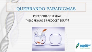 QUEBRANDO PARADIGMAS
PRECOCIDADE SEXUAL
“NELORE NÃO É PRECOCE”, SERÁ??
 