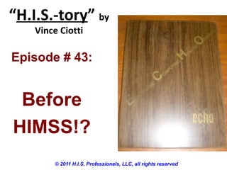 “H.I.S.-tory” by
Vince Ciotti
© 2011 H.I.S. Professionals, LLC, all rights reserved
Episode # 43:
Before
HIMSS!?
 