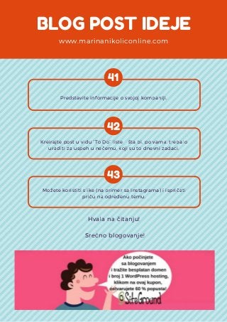BLOG POST IDEJE
www.marinanikoliconline.com
41
Predstavite informacije o svojoj kompaniji.
42
Kreirajte post u vidu “To Do” liste – šta bi, po vama, trebalo
uraditi za uspeh u nečemu, koji su to dnevni zadaci.
43
Možete koristiti slike (na primer sa Instagrama) i ispričati
priču na određenu temu.
Hvala na čitanju!
 Srećno blogovanje!
 