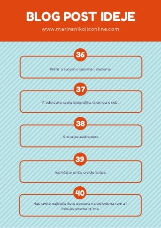BLOG POST IDEJE
www.marinanikoliconline.com
36
Pišite o svojim ciljevima i snovima.
37
Predstavite svoju biografiju, stranicu o sebi.
38
Kreirajte audio post
39
 Ispričajte priču u vidu stripa.
40
Napravite najbolju listu postova na određenu temu i
linkujte prema njima.
 
