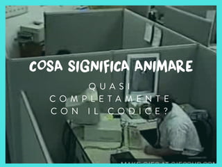 COSA SIGNIFICA ANImARE
Q U A S I
C O M P L E T A M E N T E
C O N I L C O D I C E ?
 