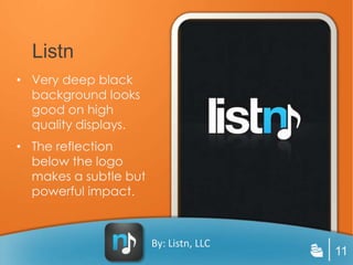 Listn
• Very deep black
  background looks
  good on high
  quality displays.
• The reflection
  below the logo
  makes a subtle but
  powerful impact.



                       By: Listn, LLC
                                        11
 