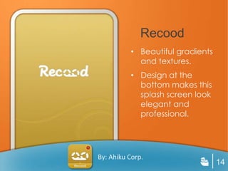 Recood
          • Beautiful gradients
            and textures.
          • Design at the
            bottom makes this
            splash screen look
            elegant and
            professional.




By: Ahiku Corp.
                                  14
 