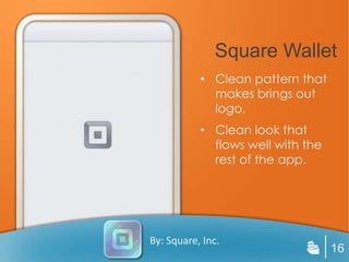 Square Wallet
           • Clean pattern that
             makes brings out
             logo.
           • Clean look that
             flows well with the
             rest of the app.




By: Square, Inc.
                                   16
 