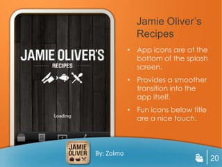 Jamie Oliver’s
              Recipes
            • App icons are at the
              bottom of the splash
              screen.
            • Provides a smoother
              transition into the
              app itself.
            • Fun icons below title
              are a nice touch.



By: Zolmo
                                      20
 