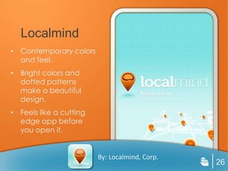 Localmind
• Contemporary colors
  and feel.
• Bright colors and
  dotted patterns
  make a beautiful
  design.
• Feels like a cutting
  edge app before
  you open it.


                         By: Localmind, Corp.
                                                26
 