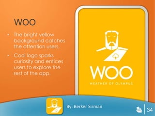 WOO
• The bright yellow
  background catches
  the attention users.
• Cool logo sparks
  curiosity and entices
  users to explore the
  rest of the app.




                          By: Berker Sirman
                                              34
 