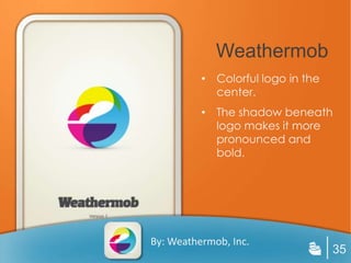 Weathermob
          • Colorful logo in the
            center.
          • The shadow beneath
            logo makes it more
            pronounced and
            bold.




By: Weathermob, Inc.
                                   35
 