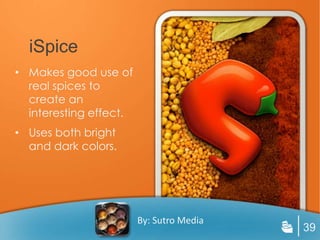 iSpice
• Makes good use of
  real spices to
  create an
  interesting effect.
• Uses both bright
  and dark colors.




                        By: Sutro Media
                                          39
 
