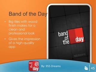 Band of the Day
• Big tiles with wood
  finish makes for a
  clean and
  professional look
• Gives the impression
  of a high-quality
  app




                         By: 955 Dreams
                                          45
 