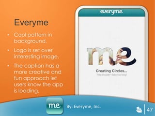 Everyme
• Cool pattern in
  background.
• Logo is set over
  interesting image.
• The caption has a
  more creative and
  fun approach let
  users know the app
  is loading.

                       By: Everyme, Inc.
                                           47
 