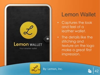 Lemon Wallet
          • Captures the look
            and feel of a
            leather wallet.
          • The details like the
            stitching and
            texture on the logo
            make a great first
            impression.



By: Lemon, Inc.
                                   42
 