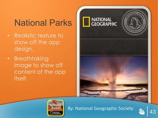 National Parks
• Realistic texture to
  show off the app
  design.
• Breathtaking
  image to show off
  content of the app
  itself.




                         By: National Geographic Society
                                                           43
 