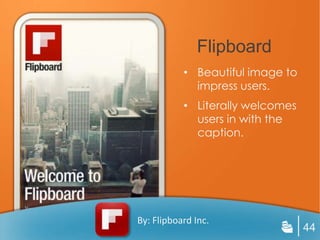 Flipboard
           • Beautiful image to
             impress users.
           • Literally welcomes
             users in with the
             caption.




By: Flipboard Inc.
                                  44
 