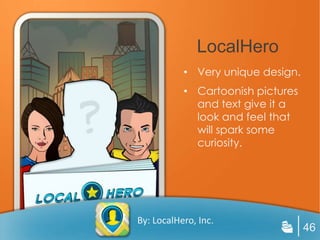 LocalHero
           • Very unique design.
           • Cartoonish pictures
             and text give it a
             look and feel that
             will spark some
             curiosity.




By: LocalHero, Inc.
                                   46
 
