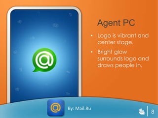 Agent PC
          • Logo is vibrant and
            center stage.
          • Bright glow
            surrounds logo and
            draws people in.




By: Mail.Ru
                                  8
 