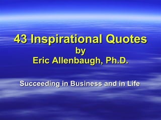 43 Inspirational Quotes  by Eric Allenbaugh, Ph.D. Succeeding in Business and in Life 
