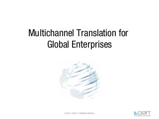 © 2017 CSOFT INTERNATIONAL
Multichannel Translation for
Global Enterprises
 