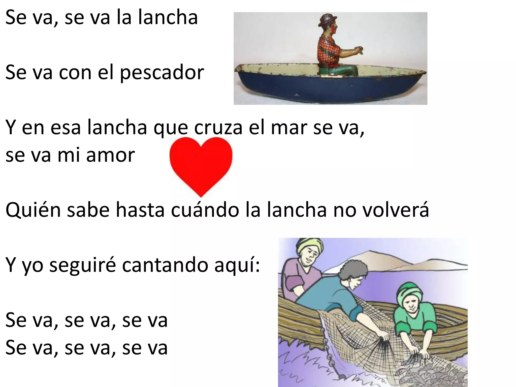 Se va, se va la lancha
Se va con el pescador
Y en esa lancha que cruza el mar se va,
se va mi amor
Quién sabe hasta cuándo la lancha no volverá
Y yo seguiré cantando aquí:
Se va, se va, se va
Se va, se va, se va