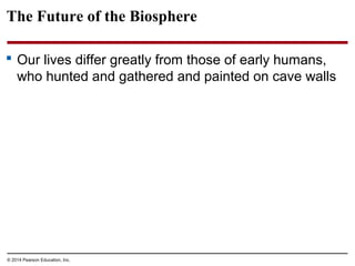 © 2014 Pearson Education, Inc.
The Future of the Biosphere
 Our lives differ greatly from those of early humans,
who hunted and gathered and painted on cave walls
 