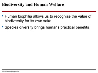 © 2014 Pearson Education, Inc.
Biodiversity and Human Welfare
 Human biophilia allows us to recognize the value of
biodiversity for its own sake
 Species diversity brings humans practical benefits
 