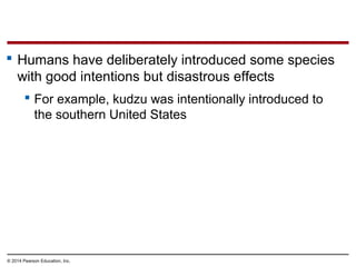 © 2014 Pearson Education, Inc.
 Humans have deliberately introduced some species
with good intentions but disastrous effects
 For example, kudzu was intentionally introduced to
the southern United States
 