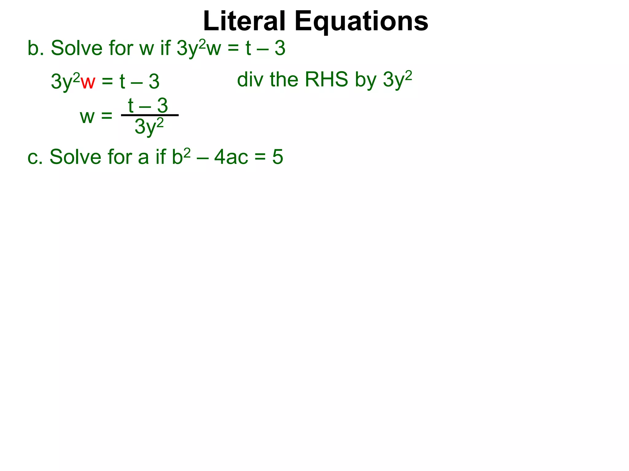 b. Solve for w if 3y2w = t – 3
3y2w = t – 3
c. Solve for a if b2 – 4ac = 5
w =
t – 3
3y2
div the RHS by 3y2
Literal Equations
 