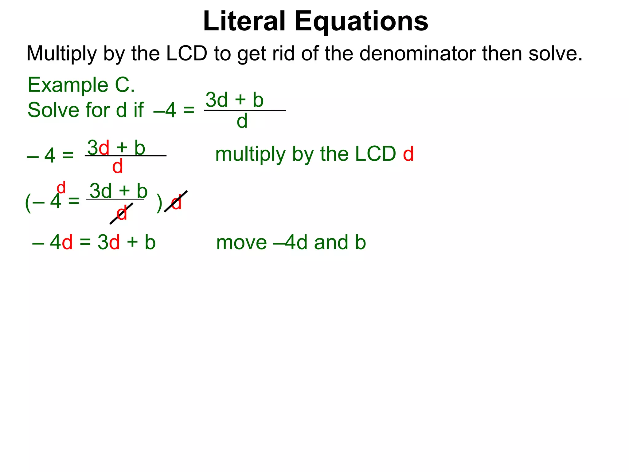 –4 =
d
3d + b
Multiply by the LCD to get rid of the denominator then solve.
multiply by the LCD d
d
– 4 = d
3d + b
– 4 =
d
3d + b
( )
d
– 4d = 3d + b move –4d and b
Example C.
Solve for d if
Literal Equations
 