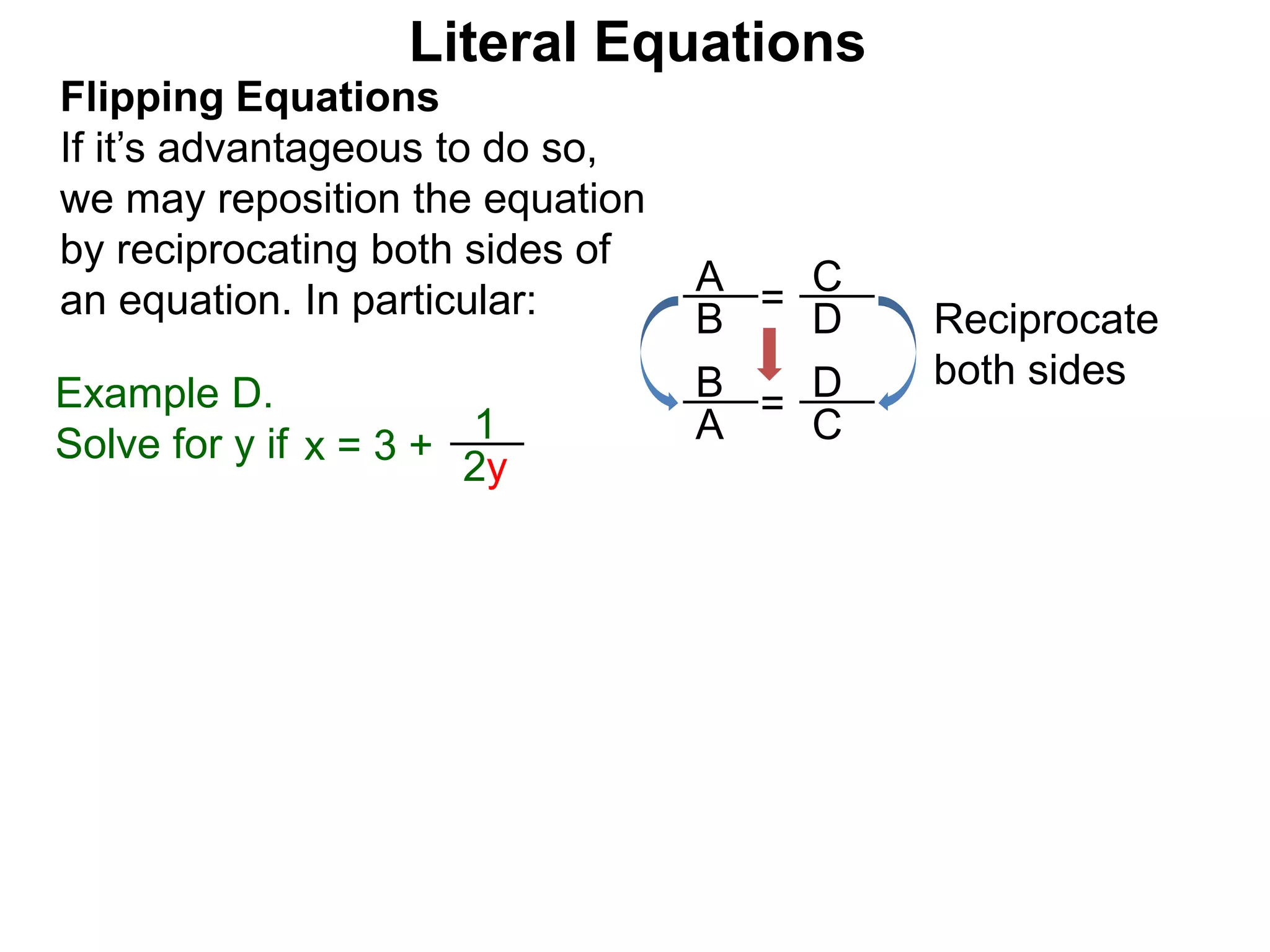 =
D
C
Flipping Equations
If it’s advantageous to do so,
we may reposition the equation
by reciprocating both sides of
an equation. In particular:
Literal Equations
B
A
=
C
D
A
B
Reciprocate
both sides
x = 3 +
1
2y
Example D.
Solve for y if
 