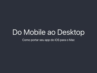 Do Mobile ao Desktop
Como portar seu app do iOS para o Mac
 