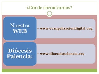 ¿Dónde encontrarnos?
• www.evangelizaciondigital.org
Nuestra
WEB
• www.diocesispalencia.org
Diócesis
Palencia:
 