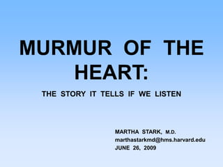 MURMUR OF THE
HEART:
THE STORY IT TELLS IF WE LISTEN
MARTHA STARK, M.D.
marthastarkmd@hms.harvard.edu
JUNE 26, 2009
 