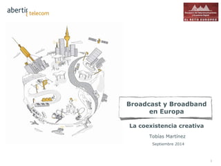 1 
Broadcast y Broadband 
en Europa 
La coexistencia creativa 
Tobías Martínez 
Septiembre 2014 
 