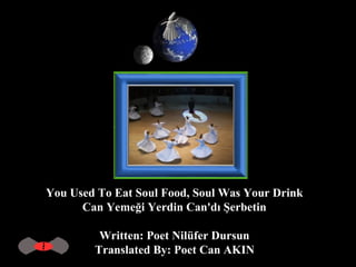 You Used To Eat Soul Food, Soul Was Your Drink  Can Yemeği Yerdin Can'dı Şerbetin  Written: Poet Nilüfer Dursun  Translated By: Poet Can AKIN   