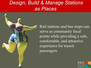 Design, Build & Manage Stations
           as Places


            Rail stations and bus stops can
            serve as community focal
            points while providing a safe,
            comfortable, and attractive
            experience for transit
            passengers
 