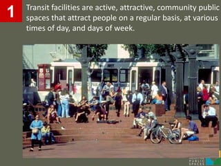 Transit facilities are active, attractive, community public
1   spaces that attract people on a regular basis, at various
    times of day, and days of week.
 
