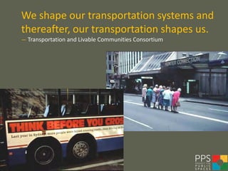 We shape our transportation systems and
thereafter, our transportation shapes us.
— Transportation and Livable Communities Consortium
 