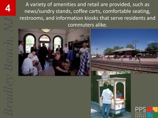 A variety of amenities and retail are provided, such as
  4                   news/sundry stands, coffee carts, comfortable seating,
                    restrooms, and information kiosks that serve residents and
Bradley Beach, NJ
                                         commuters alike.
 