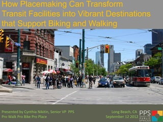How Placemaking Can Transform
Transit Facilities into Vibrant Destinations
that Support Biking and Walking




Presented by Cynthia Nikitin, Senior VP PPS      Long Beach, CA
Pro Walk Pro Bike Pro Place                   September 12 2012
 