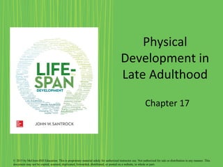 Physical
Development in
Late Adulthood
Chapter 17
© 2015 by McGraw-Hill Education. This is proprietary material solely for authorized instructor use. Not authorized for sale or distribution in any manner. This
document may not be copied, scanned, duplicated, forwarded, distributed, or posted on a website, in whole or part.
 