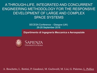 Dipartimento di Ingegneria Meccanica e Aerospaziale
A THROUGH-LIFE, INTEGRATED AND CONCURRENT
ENGINEERING METHODOLOGY FOR THE RESPONSIVE
DEVELOPMENT OF LARGE AND COMPLEX
SPACE SYSTEMS
SECESA Conference – Glasgow (UK)
26-28 September 2018
A. Boschetto, L. Bottini, P. Gaudenzi, M. Gschweitl, M. Lisi, G. Palermo, L. Pollice
 