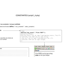 CONSTANTES (script1_4.php)
’une constante n ’est pas modifiable
id d l f ti define ( " t t " l t t )
aide de la fonction define ( " nom_constante " ,valeur_constante )
hp
<?php
define("ma const","Vive PHP7");
define( ma_const , Vive PHP7 );
define("an",2004);
echo ma_const," est du type ",gettype(ma_const), "<br/>";
//affiche: Vive PHP7 est du type string
echo an," est du type ",gettype(an),"<br />";
// ffi h 2004 d i
e peut être une chaîne de
ou un nombre //affiche: 2004 est du type integer
?>
ou un nombre
aire
………………………………………………………………
………………………..…….…………………………………
………………………………………………………………
………………………………………………………………
………………………………………………………………
 