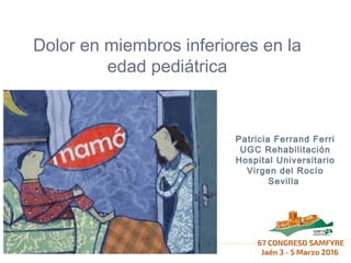 Dolor en miembros inferiores en la
edad pediátrica
Patricia Ferrand Ferri
UGC Rehabilitación
Hospital Universitario
Virgen del Rocío
Sevilla
 