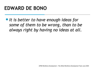 EDWARD DE BONO
 It

is better to have enough ideas for
some of them to be wrong, than to be
always right by having no ideas at all.

DPMI Workforce Development – The Alfred Workforce Development Team June 2005

 