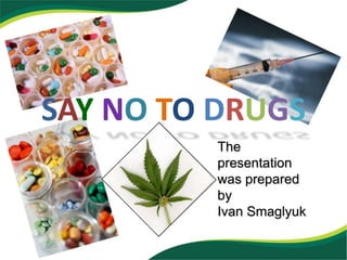 SAY NO TO DRUGS 
The 
presentation 
was prepared 
by 
Ivan Smaglyuk 
 