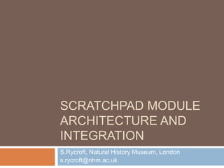 Scratchpad module architecture and integration S.Rycroft, Natural History Museum, London s.rycroft@nhm.ac.uk 