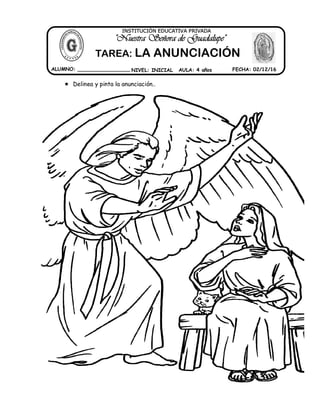  Delinea y pinta la anunciación..
ALUMNO: _________________ NIVEL: INICIAL AULA: 4 años FECHA: 02/12/16
"Nuestra Señora de Guadalupe"
INSTITUCIÓN EDUCATIVA PRIVADA
TAREA: LA ANUNCIACIÓN
 