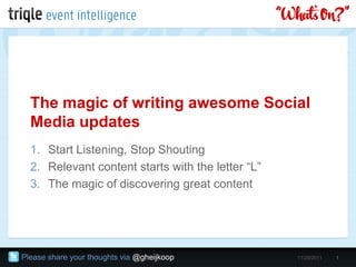The magic of writing awesome Social
  Media updates
  1. Start Listening, Stop Shouting
  2. Relevant content starts with the letter “L”
  3. The magic of discovering great content




Please share your thoughts via @gheijkoop          11/29/2011   1
 