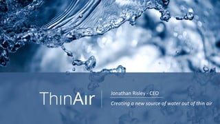 Jonathan Risley - CEO
Creating a new source of water out of thin air
 